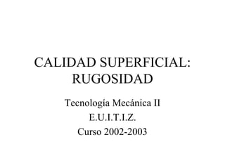 CALIDAD SUPERFICIAL:
     RUGOSIDAD
   Tecnología Mecánica II
        E.U.I.T.I.Z.
      Curso 2002-2003
 