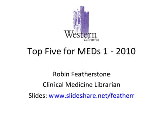 Top Five for MEDs 1 - 2010 Robin Featherstone Clinical Medicine Librarian Slides:  www.slideshare.net/featherr Libraries 