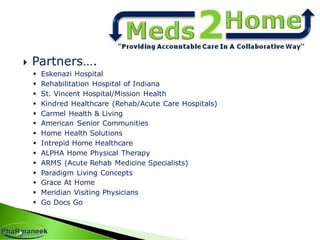  Partners….
 Eskenazi Hospital
 Rehabilitation Hospital of Indiana
 St. Vincent Hospital/Mission Health
 Kindred Healthcare (Rehab/Acute Care Hospitals)
 Carmel Health & Living
 American Senior Communities
 Home Health Solutions
 Intrepid Home Healthcare
 ALPHA Home Physical Therapy
 ARMS (Acute Rehab Medicine Specialists)
 Paradigm Living Concepts
 Grace At Home
 Meridian Visiting Physicians
 Go Docs Go
 
