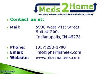  Contact us at:
 Mail: 5980 West 71st Street,
Suite# 200,
Indianapolis, IN 46278
 Phone: (317)293-1700
 Email: info@pharmaneek.com
 Website: www.pharmaneek.com
 