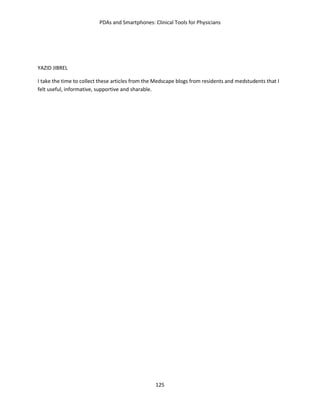 PDAs and Smartphones: Clinical Tools for Physicians
125
YAZID JIBREL
I take the time to collect these articles from the Medscape blogs from residents and medstudents that I
felt useful, informative, supportive and sharable.
 