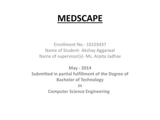 MEDSCAPE
Enrollment No.- 10103437
Name of Student- Akshay Aggarwal
Name of supervisor(s)- Ms. Arpita Jadhav
May - 2014
Submitted in partial fulfillment of the Degree of
Bachelor of Technology
In
Computer Science Engineering
 