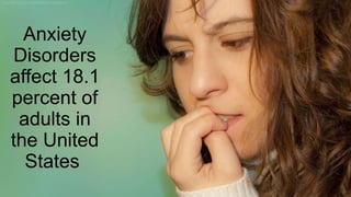 Anxiety
Disorders
affect 18.1
percent of
adults in
the United
States
 