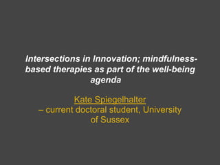 Intersections in Innovation; mindfulnessbased therapies as part of the well-being
agenda
Kate Spiegelhalter
– current doctoral student, University
of Sussex

 