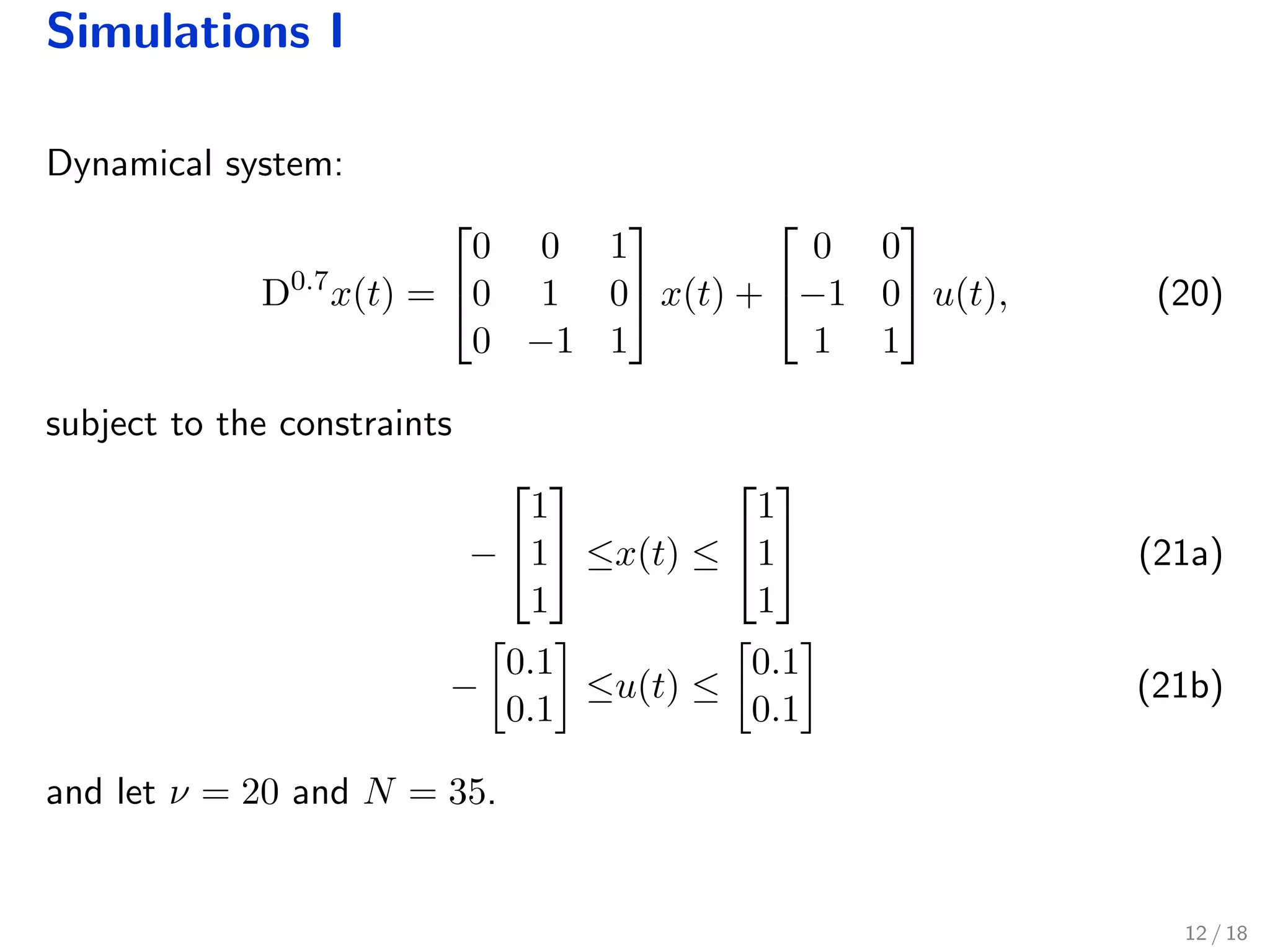 Simulations I
Dynamical system:
D0.7
x(t) =


0 0 1
0 1 0
0 −1 1

 x(t) +


0 0
−1 0
1 1

 u(t), (20)
subject to the constraints
−


1
1
1

 ≤x(t) ≤


1
1
1

 (21a)
−
0.1
0.1
≤u(t) ≤
0.1
0.1
(21b)
and let ν = 20 and N = 35.
12 / 18
 