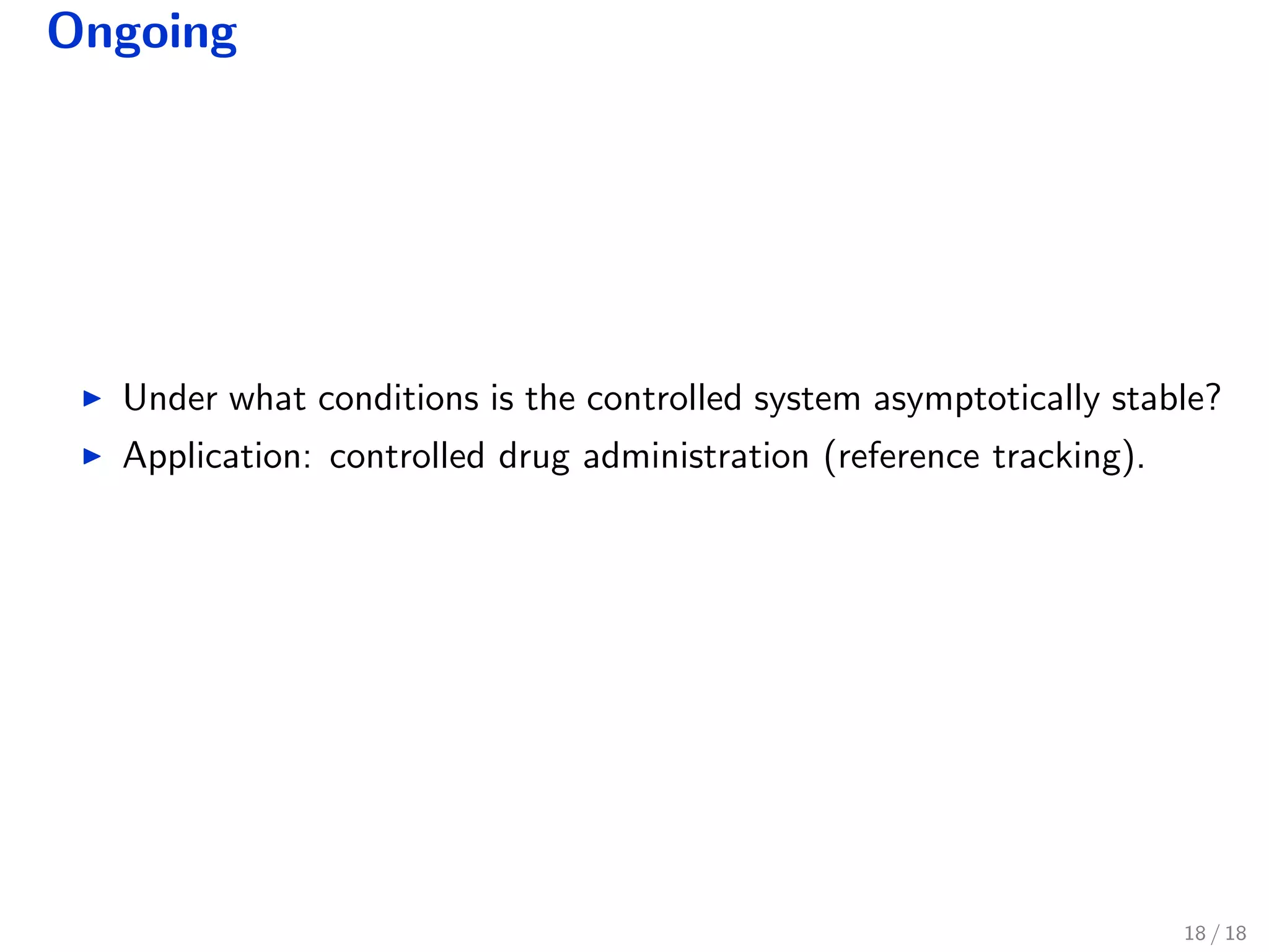 Ongoing
Under what conditions is the controlled system asymptotically stable?
Application: controlled drug administration (reference tracking).
18 / 18
 