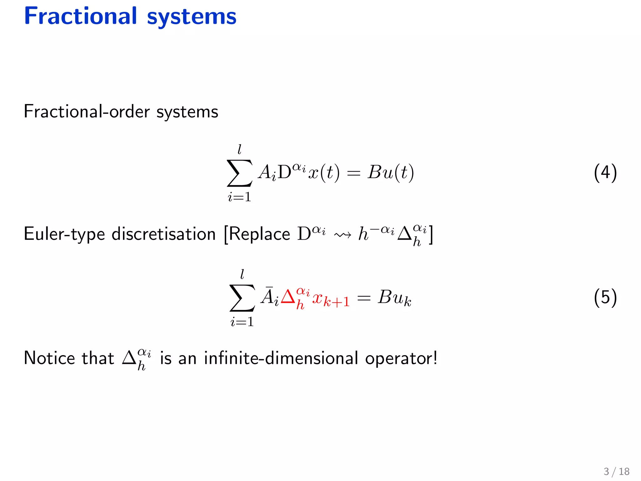 Fractional systems
Fractional-order systems
l
i=1
AiDαi
x(t) = Bu(t) (4)
Euler-type discretisation [Replace Dαi h−αi ∆αi
h ]
l
i=1
¯Ai∆αi
h xk+1 = Buk (5)
Notice that ∆αi
h is an inﬁnite-dimensional operator!
3 / 18
 