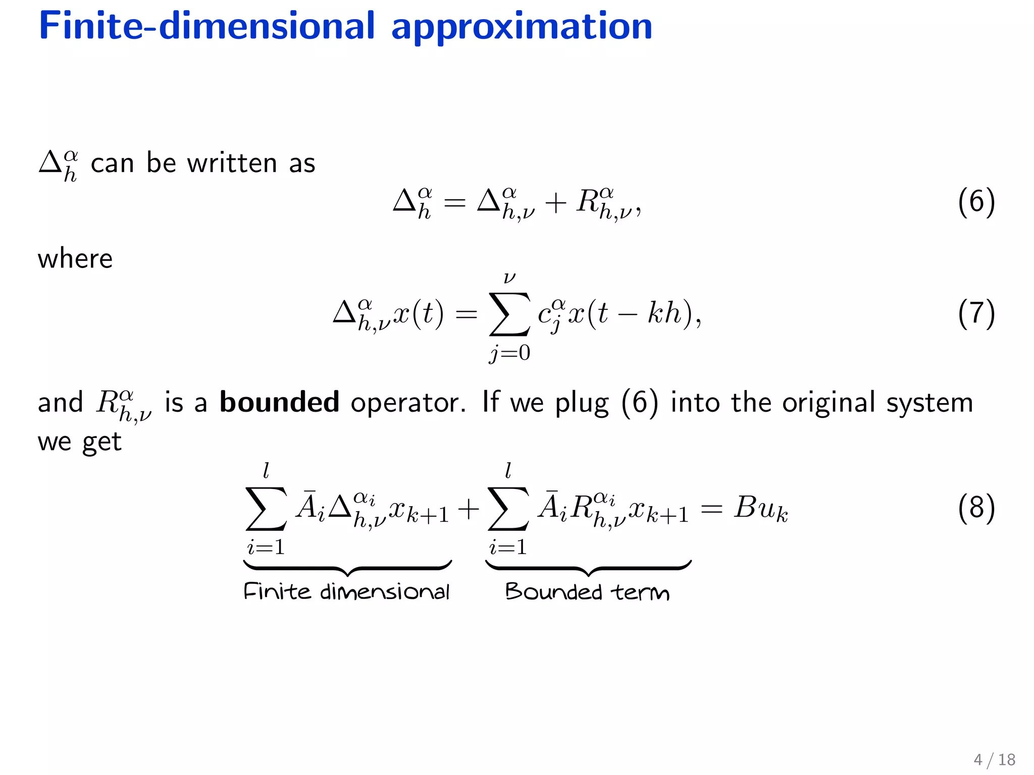 Finite-dimensional approximation
∆α
h can be written as
∆α
h = ∆α
h,ν + Rα
h,ν, (6)
where
∆α
h,νx(t) =
ν
j=0
cα
j x(t − kh), (7)
and Rα
h,ν is a bounded operator. If we plug (6) into the original system
we get
l
i=1
¯Ai∆αi
h,νxk+1
Finite dimensional
+
l
i=1
¯AiRαi
h,νxk+1
Bounded term
= Buk (8)
4 / 18
 