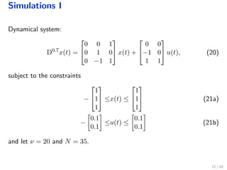 Simulations I
Dynamical system:
D0.7
x(t) =


0 0 1
0 1 0
0 −1 1

 x(t) +


0 0
−1 0
1 1

 u(t), (20)
subject to the constraints
−


1
1
1

 ≤x(t) ≤


1
1
1

 (21a)
−
0.1
0.1
≤u(t) ≤
0.1
0.1
(21b)
and let ν = 20 and N = 35.
12 / 18
 