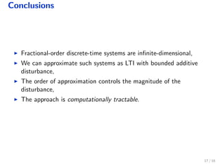 Conclusions
Fractional-order discrete-time systems are inﬁnite-dimensional,
We can approximate such systems as LTI with bounded additive
disturbance,
The order of approximation controls the magnitude of the
disturbance,
The approach is computationally tractable.
17 / 18
 