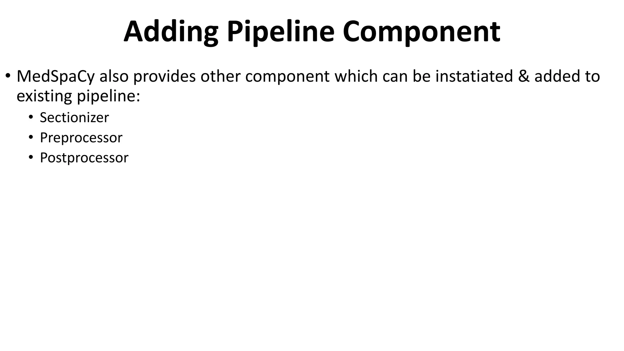 Adding Pipeline Component
• MedSpaCy also provides other component which can be instatiated & added to
existing pipeline:
• Sectionizer
• Preprocessor
• Postprocessor
 