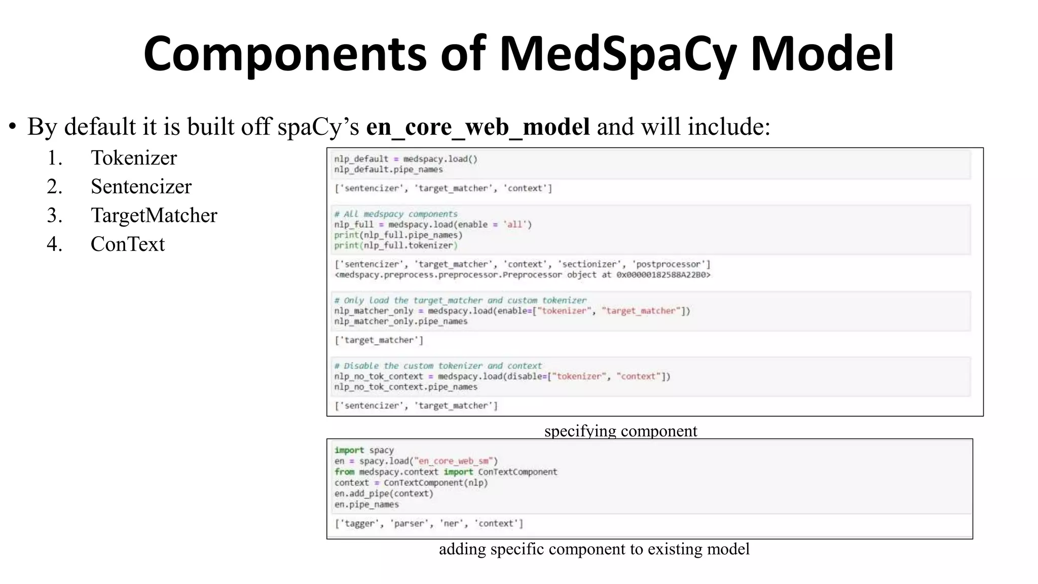 Components of MedSpaCy Model
• By default it is built off spaCy’s en_core_web_model and will include:
1. Tokenizer
2. Sentencizer
3. TargetMatcher
4. ConText
specifying component
adding specific component to existing model
 