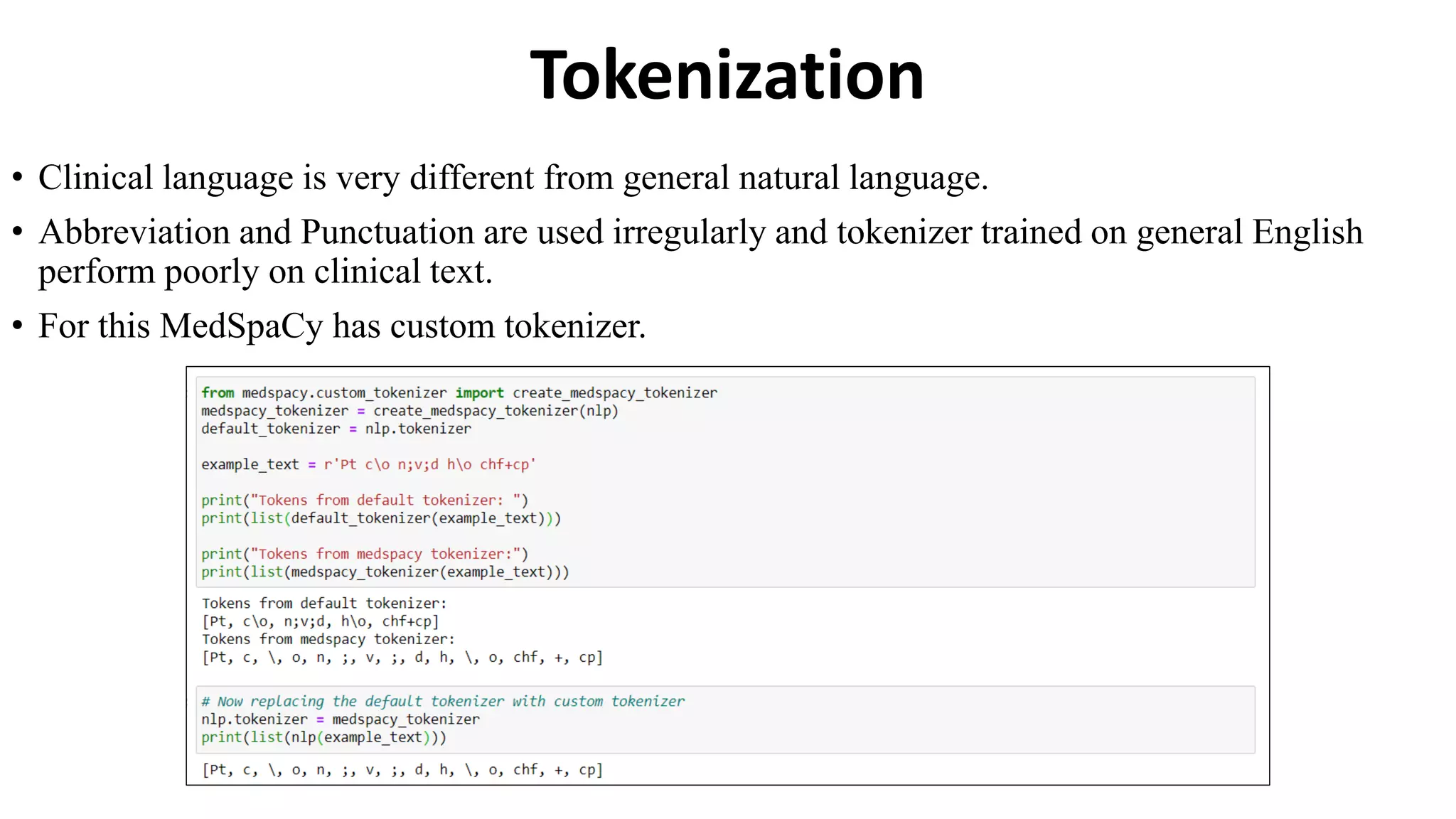 Tokenization
• Clinical language is very different from general natural language.
• Abbreviation and Punctuation are used irregularly and tokenizer trained on general English
perform poorly on clinical text.
• For this MedSpaCy has custom tokenizer.
 