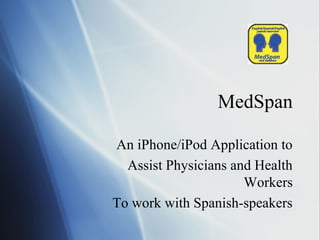 MedSpan
An iPhone/iPod Application to
Assist Physicians and Health
Workers
To work with Spanish-speakers
 