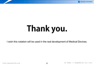 Thank you.
I wish this notation will be used in the real development of Medical Devices.

Yoshio_Sakai@mb2.nkc.co.jp

22

24th ISSRE / 1st MedSRDR 2013 Nov 7, 2013

 
