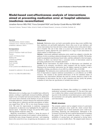 Model-based cost-effectiveness analysis of interventions
aimed at preventing medication error at hospital admission
(medicines reconciliation)
Jonathan Karnon MSc PhD,1
Fiona Campbell RGN2
and Carolyn Czoski-Murray RGN MSc2
1
Associate Professor, 2
Research Fellow, School of Health and Related Research, University of Sheffield, Sheffield, UK
Keywords
cost-effectiveness, decision analysis,
medication errors, medicines reconciliation,
probabilistic calibration, QALYs
Correspondence
Jonathan Karnon
School of Population Health and Clinical
Practice
Level 9, 10 Pulteney Street
Maildrop 207
University of Adelaide
Adelaide 5005
South Australia
Australia
E-mail: jonathan.karnon@adelaide.edu.au
Accepted for publication: 28 January 2008
doi:10.1111/j.1365-2753.2008.01000.x
Abstract
Rationale Medication errors can lead to preventable adverse drug events (pADEs) that
have significant cost and health implications. Errors often occur at care interfaces, and
various interventions have been devised to reduce medication errors at the point of admis-
sion to hospital. The aim of this study is to assess the incremental costs and effects
[measured as quality adjusted life years (QALYs)] of a range of such interventions for
which evidence of effectiveness exists.
Methods A previously published medication errors model was adapted to describe the
pathway of errors occurring at admission through to the occurrence of pADEs. The baseline
model was populated using literature-based values, and then calibrated to observed outputs.
Evidence of effects was derived from a systematic review of interventions aimed at
preventing medication error at hospital admission.
Results All five interventions, for which evidence of effectiveness was identified, are
estimated to be extremely cost-effective when compared with the baseline scenario.
Pharmacist-led reconciliation intervention has the highest expected net benefits, and a
probability of being cost-effective of over 60% by a QALY value of £10 000.
Conclusions The medication errors model provides reasonably strong evidence that some
form of intervention to improve medicines reconciliation is a cost-effective use of NHS
resources. The variation in the reported effectiveness of the few identified studies of
medication error interventions illustrates the need for extreme attention to detail in the
development of interventions, but also in their evaluation and may justify the primary
evaluation of more than one specification of included interventions.
Introduction
Medication error is a leading cause of avoidable harm suffered by
patients, resulting in significantly increased morbidity, prolonged
length of stay in hospital and increased mortality [1]. Medication
error occurs most commonly at the interfaces of care [2]. At point
of hospital admission, variances between the medications patients
were taking prior to admission and their prescriptions on admis-
sion ranged from 30% to 70% in two recent literature reviews
[3,4]. The need for improvements in medicines management
arrangements at admission were highlighted by the Audit Com-
mission report, ‘A Spoonful of Sugar’ [5] and the NPSA report,
‘Moving patients medicines safely’ [6].
Medicines reconciliation is defined as ‘being the process of
identifying the most accurate list of a patient’s current medicines –
including the name, dosage, frequency and route – and comparing
them to the current list in use, recognizing any discrepancies, and
documenting any changes, thus resulting in a complete list of
medications, accurately communicated’ [7]. The aim of this study
was to address the evidence around interventions aimed at reduc-
ing errors in the medicines reconciliation process, and to estimate
the incremental costs and quality adjusted life years (QALYs) of
such interventions.
Model structure
The economic analysis used an adapted version of a previously
developed medication errors model [8], which covered three
phases of hospital care at which medication errors could occur:
prescribing, dispensing and administration. Subsequent to the
occurrence of an error, the error could be detected prior to reaching
the patient. If the error reached the patient, it was assigned a
probability of causing harm, and categorized as having minor,
moderate or severe health effects. The adapted model (shown in
Journal of Evaluation in Clinical Practice ISSN 1356-1294
© 2009 The Authors. Journal compilation © 2009 Blackwell Publishing Ltd, Journal of Evaluation in Clinical Practice 15 (2009) 299–306 299
 