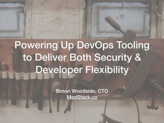 Powering Up DevOps Tooling
to Deliver Both Security &
Developer Flexibility 
 
Simon Woodside, CTO 
MedStack.co
 