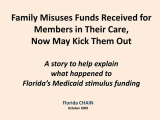 Family Misuses Funds Received for  Members in Their Care, Now May Kick Them Out A story to help explain what happened to Florida’s Medicaid stimulus funding Florida CHAIN October 2009 