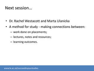 Next session…Dr. Rachel Westacott and Marta UlanickaA method for study - making connections between:work done on placements;lectures, notes and resources; learning outcomes.