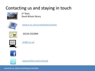 Contacting us and staying in touch2nd floor, David Wilson library www.le.ac.uk/succeedinyourstudies(0116) 2522004slc@le.ac.ukwww.twitter.com/uolstudy