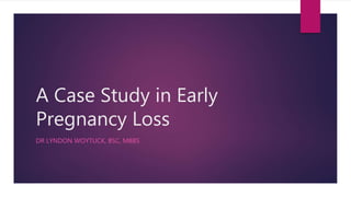A Case Study in Early
Pregnancy Loss
DR LYNDON WOYTUCK, BSC, MBBS
 