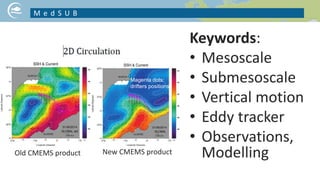 Keywords:
• Mesoscale
• Submesoscale
• Vertical motion
• Eddy tracker
• Observations,
Modelling
M e d S U B
NICE PICTURE ON YOUR PROJECT TOPIC
Old CMEMS product New CMEMS product
Magenta dots:
drifters positions
 