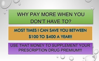 WHY PAY MORE WHEN YOUWHY PAY MORE WHEN YOU
DON’T HAVE TO?DON’T HAVE TO?
USE THAT MONEY TO SUPPLEMENT YOURUSE THAT MONEY TO SUPPLEMENT YOUR
PRESCRIPTION DRUG PREMIUM!!!PRESCRIPTION DRUG PREMIUM!!!
USE THAT MONEY TO SUPPLEMENT YOURUSE THAT MONEY TO SUPPLEMENT YOUR
PRESCRIPTION DRUG PREMIUM!!!PRESCRIPTION DRUG PREMIUM!!!
 