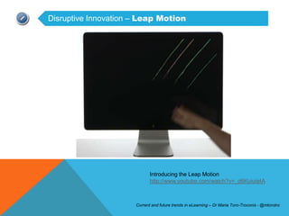 Disruptive Innovation – Leap Motion




                             Introducing the Leap Motion
                             http://www.youtube.com/watch?v=_d6KuiuteIA



                      Current and future trends in eLearning – Dr Maria Toro-Troconis - @mtorotro
 