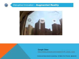 Disruptive Innovation – Augmented Reality




                      Google Glass
                      http://www.youtube.com/watch?v=F_DsUl_vqvo

                     Current and future trends in eLearning – Dr Maria Toro-Troconis - @mtorotro
 
