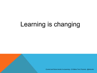 Learning is changing




        Current and future trends in eLearning – Dr Maria Toro-Troconis - @mtorotro
 