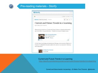Pre-reading materials - Storify




               Current and Future Trends in e-Learning
               http://storify.com/torotroconis/current-and-future-trends-in-e-learning



                        Current and future trends in eLearning – Dr Maria Toro-Troconis - @mtorotro
 