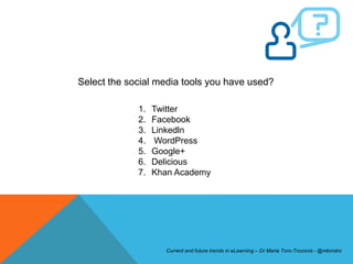 Select the social media tools you have used?

             1.   Twitter
             2.   Facebook
             3.   Linkedln
             4.   WordPress
             5.   Google+
             6.   Delicious
             7.   Khan Academy




                    Current and future trends in eLearning – Dr Maria Toro-Troconis - @mtorotro
 