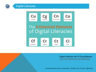 Digital Literacies




                                           Digital Literacies with Dr Doug Belshaw
                                           http://www.slideshare.net/dajbelshaw




                     Current and future trends in eLearning – Dr Maria Toro-Troconis - @mtorotro
 