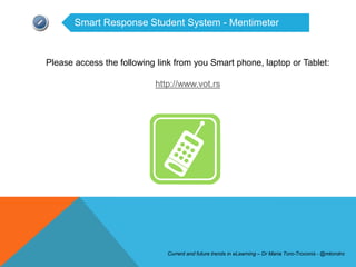 Smart Response Student System - Mentimeter



Please access the following link from you Smart phone, laptop or Tablet:

                           http://www.vot.rs




                              Current and future trends in eLearning – Dr Maria Toro-Troconis - @mtorotro
 