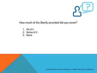 How much of the Storify provided did you cover?

  1. All of it
  2. Some of it
  3. None




                     Current and future trends in eLearning – Dr Maria Toro-Troconis - @mtorotro
 