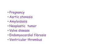 • Pregnancy
• Aortic stenosis
• Amyloidosis
• Neoplastic tumor
• Valve disease
• Endomyocardial fibrosis
• Ventricular thrombus
 