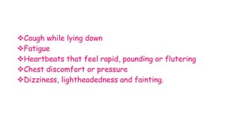 Cough while lying down
Fatigue
Heartbeats that feel rapid, pounding or flutering
Chest discomfort or pressure
Dizziness, lightheadedness and fainting.
 