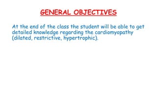 GENERAL OBJECTIVES
At the end of the class the student will be able to get
detailed knowledge regarding the cardiomyopathy
(dilated, restrictive, hypertrophic).
 