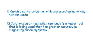  Cardiac catheterization with angiocardiography may
also be useful.
 Cardiovascular magnetic resonance is a newer tool
that is being used that has greater accuracy in
diagnosing cardiomyopathy.
 