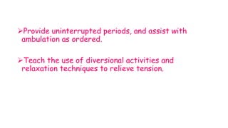 Provide uninterrupted periods, and assist with
ambulation as ordered.
Teach the use of diversional activities and
relaxation techniques to relieve tension.
 
