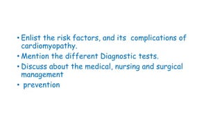 • Enlist the risk factors, and its complications of
cardiomyopathy.
• Mention the different Diagnostic tests.
• Discuss about the medical, nursing and surgical
management
• prevention
 