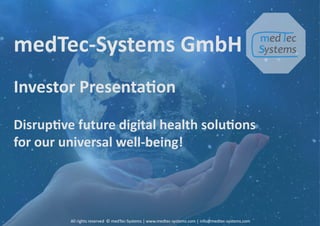 All rights reserved © medTec-Systems | www.medtec-systems.com | info@medtec-systems.com
medTec-Systems GmbH
Investor Presentation
Disruptive future digital health solutions
for our universal well-being!
All rights reserved © medTec-Systems | www.medtec-systems.com | info@medtec-systems.com
 