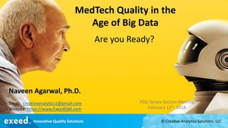 Are you Ready?
ASQ Tampa Section Meeting
February 12th, 2018
MedTech Quality in the
Age of Big Data
Naveen Agarwal, Ph.D.
Email: creativeanalytics1@gmail.com
Website: https://www.ExeedQM.com
© Creative Analytics Solutions, LLCInnovative Quality Solutions
 