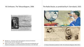 Ε. Καλδούδη, MedNight 2024, ΕΚ ΑΘΗΝΑ, Ξάνθη, 27 Σεπ 2024
W. Einthoven, The Telecardiogram, 1906 The Radio Doctor, as predicted by H. Gernsback, 1925
M. Novak, Telemedicine predicted in 1925, The Smithsonian Magazine, March 2012
Blackburn H., Translation of The Telecardiogram article by W. Einthoven.
American Heart Journal, 53(4); 602, 1957
Hjelm, N. M., & Julius, H. W. (2005). Centenary of tele-electrocardiography and
telephonocardiography. Journal of telemedicine and telecare, 11(7), 336–338.
 