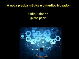 A	
  nova	
  prá*ca	
  médica	
  e	
  o	
  médico	
  inovador	
  
	
  
Cidio	
  Halperin	
  
@chalperin	
  
 