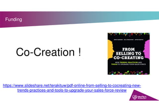 Funding
Co-Creation !
https://www.slideshare.net/terakituw/pdf-online-from-selling-to-cocreating-new-
trends-practices-and-tools-to-upgrade-your-sales-force-review
 