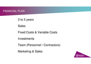 FINANCIAL PLAN
3 to 5 years
Sales
Fixed Costs & Variable Costs
Investments
Team (Personnel / Contractors)
Marketing & Sales
 