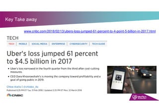 Key Take away
www.cnbc.com/2018/02/13/ubers-loss-jumped-61-percent-to-4-point-5-billion-in-2017.html
 