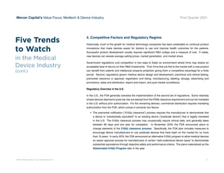 © 2021 Mercer Capital // www.mercercapital.com 8
Mercer Capital’s Value Focus: Medtech  Device Industry First Quarter 2021
4. Competitive Factors and Regulatory Regime
Historically, much of the growth for medical technology companies has been predicated on continual product
innovations that make devices easier for doctors to use and improve health outcomes for the patients.
Successful product development usually requires significant RD outlays and a measure of luck. If viable,
new devices can elevate average selling prices, market penetration, and market share.
Government regulations curb competition in two ways to foster an environment where firms may realize an
acceptable level of returns on their RD investments. First, firms that are first to the market with a new product
can benefit from patents and intellectual property protection giving them a competitive advantage for a finite
period. Second, regulations govern medical device design and development, preclinical and clinical testing,
premarket clearance or approval, registration and listing, manufacturing, labeling, storage, advertising and
promotions, sales and distribution, export and import, and post market surveillance.
Regulatory Overview in the U.S.
In the U.S., the FDA generally oversees the implementation of the second set of regulations. Some relatively
simple devices deemed to pose low risk are exempt from the FDA’s clearance requirement and can be marketed
in the U.S. without prior authorization. For the remaining devices, commercial distribution requires marketing
authorization from the FDA, which comes in primarily two flavors.
•	 The premarket notification (“510(k) clearance”) process requires the manufacturer to demonstrate that
a device is “substantially equivalent” to an existing device (“predicate device”) that is legally marketed
in the U.S. The 510(k) clearance process may occasionally require clinical data, and generally takes
between 90 days and one year for completion. In November 2018, the FDA announced plans to
change elements of the 510(k) clearance process. Specifically, the FDA plan includes measures to
encourage device manufacturers to use predicate devices that have been on the market for no more
than 10 years. In early 2019, the FDA announced an alternative 510(k) program to allow medical devices
an easier approval process for manufacturers of certain “well-understood device types” to demonstrate
substantial equivalence through objective safety and performance criteria. The plans materialized as the
Abbreviated 510(k) Program later in the year.
Five Trends
to Watch
in the Medical
Device Industry
(cont.)
 