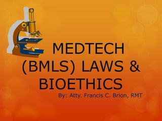 MEDTECH
(BMLS) LAWS &
BIOETHICS
By: Atty. Francis C. Brion, RMT
 